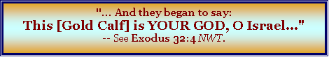 Text Box: "... And they began to say: This [Gold Calf] is YOUR GOD, O Israel..." -- See Exodus 32:4 NWT.