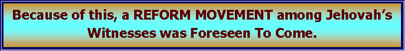Text Box: Because of this, a REFORM MOVEMENT among Jehovah’s Witnesses was Foreseen To Come.