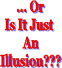 ... Or
Is It Just 
An
Illusion???
