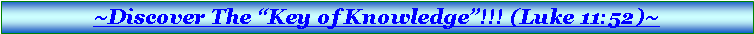 Text Box: ~Discover The �Key of Knowledge�!!! (Luke 11:52)~